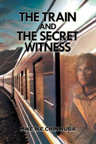 Title: The Train and the Secret Witness, Author: Mike Ike Chinwuba