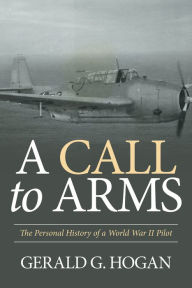 Title: A Call to Arms: The Personal History of a World War Ii Pilot, Author: Gerald Hogan