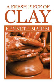 Title: A Fresh Piece of Clay, Author: Kenneth Mairel