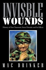 Title: Invisble Wounds: History of Post-Traumatic Stress Disorder and Its Effects, Author: Mac Drinker