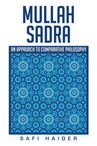 Title: Mullah Sadra: An Approach to Comparative Philosophy, Author: Safi Haider