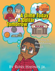 Title: A Dime Today a Dollar Tomorrow: Learning to Build Lasting Wealth, Author: Ross Haynes Jr.