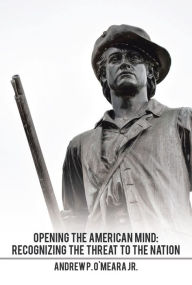Title: Opening the American Mind: Recognizing the Threat to the Nation, Author: Andrew P. O'Meara Jr.