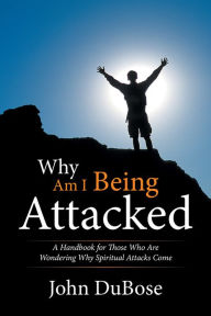 Title: Why Am I Being Attacked: A Handbook for Those Who Are Wondering Why Spiritual Attacks Come, Author: John DuBose