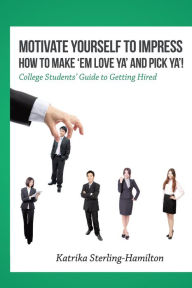 Title: Motivate Yourself to Impress How to Make 'Em Love Ya' and Pick Ya'!: College Students' Guide to Getting Hired, Author: Katrika Sterling-Hamilton