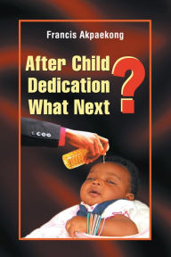 Title: After Child Dedication What Next?, Author: Francis Akpaekong