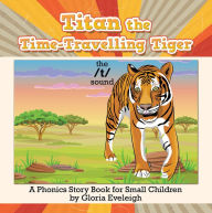 Title: Titan the Time-Travelling Tiger: A Phonics Story Book for Small Children, Author: Gloria Eveleigh