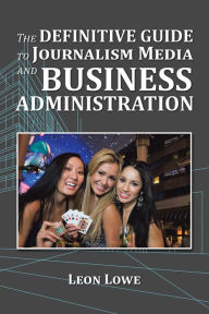 Title: The Definitive Guide to Journalism Media and Business Administration, Author: Leon Lowe