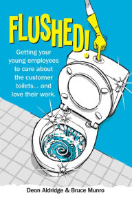 Title: Flushed: Getting Your Young Employees to Care About the Customer Toilets . . . and Love Their Work., Author: Deon Aldridge