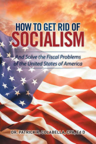 Title: How to Get Rid of Socialism: And Solve the Fiscal Problems of the United States of America, Author: Patrick Colabella CPA
