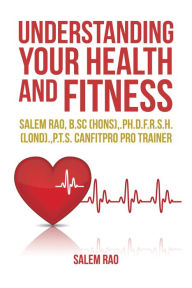 Title: Understanding Your Health and Fitness: Salem Rao, B.Sc (Hons),.Ph.D.F.R.S.H. (Lond).,P.T.S. Canfitpro Pro Trainer, Author: Salem Rao