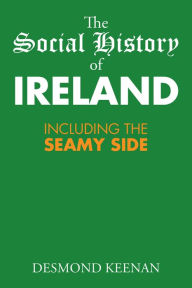 Title: The Social History of Ireland: Including the Seamy Side, Author: Desmond Keenan