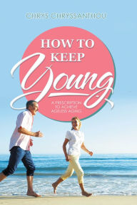 Title: How to Keep Young: A Prescription to Achieve Ageless Aging, Author: Chrys Chryssanthou