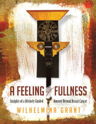Title: A Feeling of Fullness: Insights of a Divinely Guided Journey Beyond Breast Cancer, Author: Wilhelmina Grant