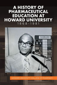 Title: A History of Pharmaceutical Education at Howard University 1868-1981, Author: Howard University College of Pharmacy