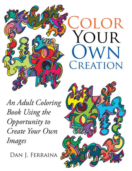 Color Your Own Creation: An Adult Coloring Book Using the Opportunity to Create Your Own Images