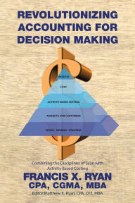 Title: Revolutionizing Accounting for Decision Making: Combining the Disciplines of Lean with Activity Based Costing, Author: Francis X. Ryan CPA CGMA MBA