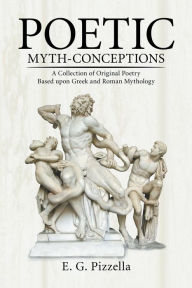 Title: Poetic Myth-Conceptions: A Collection of Original Poetry Based Upon Greek and Roman Mythology, Author: E. G. Pizzella