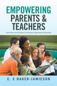 Title: Empowering Parents & Teachers: How Parents and Teachers Can Develop Collaborative Partnerships, Author: E. E Baker-Jamieson