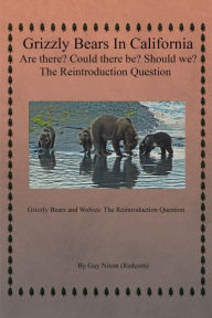 Title: Grizzly Bears in California Are There? Could There Be? Should We? the Reintroduction Question: Grizzly Bears and Wolves: the Reintroduction Question, Author: Guy Nixon (Redcorn)
