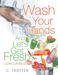 Title: Wash Your Hands And LET'S GET FRESH! Low Carb Style, Author: C Trotter