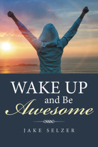 Title: Wake up and Be Awesome, Author: Jake Selzer