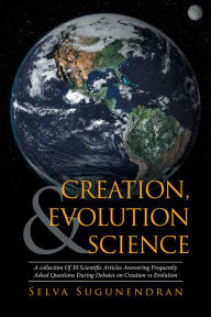 Title: Creation, Evolution & Science: A Collection of 30 Scientific Articles Answering Frequently Asked Questions During Debates on Creation Vs Evolution, Author: Selva Sugunendran