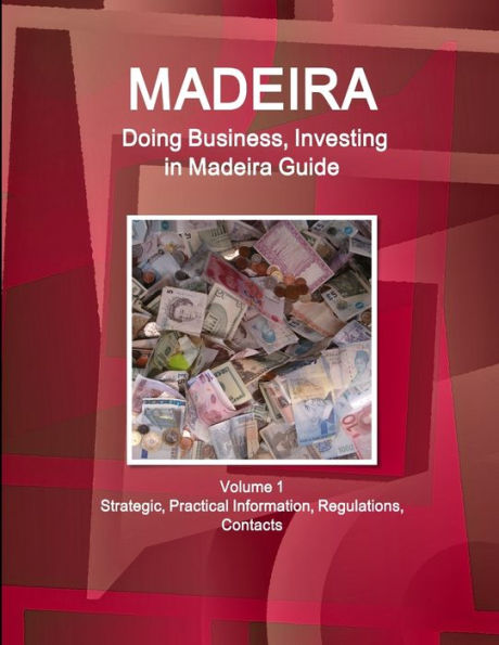 Madeira: Doing Business, Investing in Madeira Guide Volume 1 Strategic, Practical Information, Regulations, Contacts