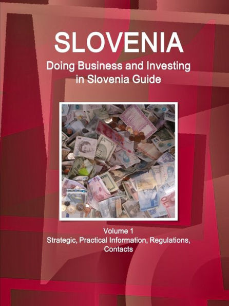 Slovenia: Doing Business and Investing in Slovenia Guide Volume 1 Strategic, Practical Information, Regulations, Contacts
