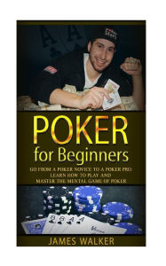 Title: Poker for Beginners: Go from a Poker Novice to a Poker Pro!: Learn how to play and master the mental game of poker, Author: James Walker