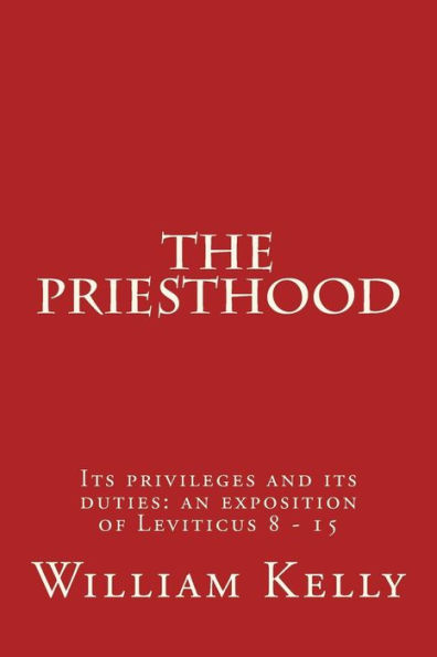 The Priesthood: Its privileges and its duties: an exposition of Leviticus 8 - 15