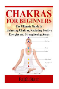 Title: Chakras for Beginners: The Ultimate Guide to Balancing Chakras, Radiating Positive Energies and Strengthening Auras, Author: Faith Starr