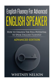 Title: English Fluency For Advanced English Speaker: How To Unlock The Full Potential To Speak English Fluently, Author: Whitney Nelson