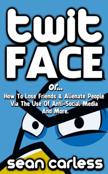 Twit-Face: ...Or How To Lose Friends And Alienate People Via The Use Of Anti-Social Media And More