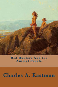 Title: Red Hunters And the Animal People, Author: Charles A Eastman