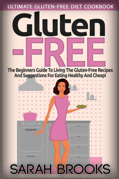 Gluten Free - Sarah Brooks: Ultimate Gluten-Free Diet Cookbook! The Beginners Guide To Living The Gluten-Free Lifestyle With Easy Gluten-Free Recipes And Suggestions For Eating Healthy And Cheap!