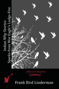 Title: Indian Why Stories: Sparks from War Eagle's Lodge-Fire, Author: Frank Bird Linderman