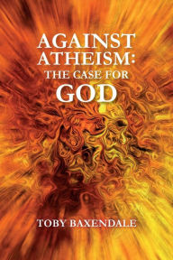 Title: Against Atheism: The Case for God, Author: Toby O J Baxendale