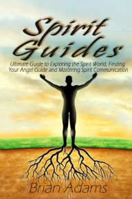 Title: Spirit Guides: Ultimate Guide to Exploring the Spirit World, Finding Your Angel Guide and Mastering Spirit Communication, Author: Brian Adams