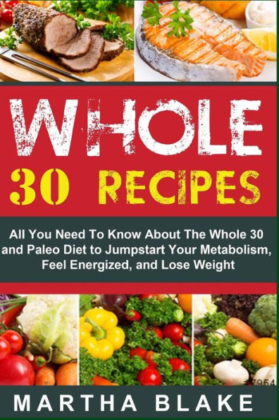 Whole 30 Recipes: All You Need To Know About The Whole 30 and Paleo Diet to Jumpstart Your Metabolism, Feel Energized, and Lose Weight