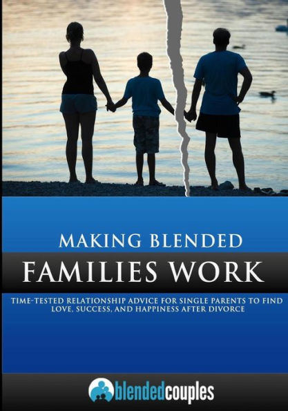 Making Blended Families Work: Time Tested Relationship Advice for Single Parents to Find Love, Success, and Happiness After Divorce