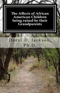 Title: The Affects of African American Children being raised by their Grandparents: They did it just for me, Author: Daryl D Jackson Ph D