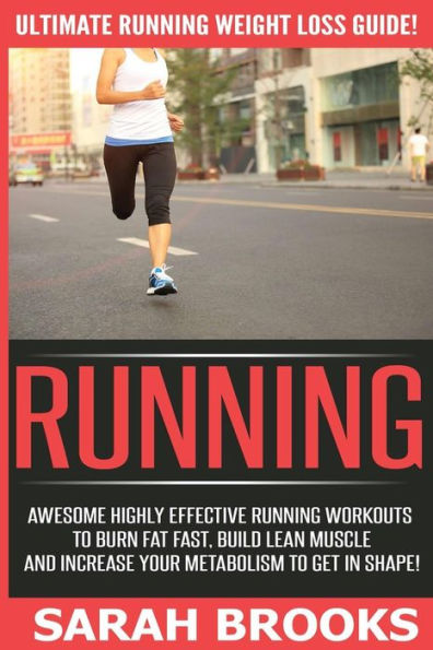 Running - Sarah Brooks: Ultimate Running Weight Loss Guide! Awesome Highly Effective Running Workouts To Burn Fat Fast, Build Lean Muscle And Increase Your Metabolism To Get In Shape!