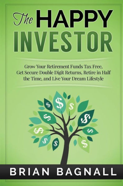 The Happy Investor: Grow Your Retirement Funds Tax Free, Get Secure Double Digit Returns, Retire in Half the Time, and Live Your Dream Lifestyle