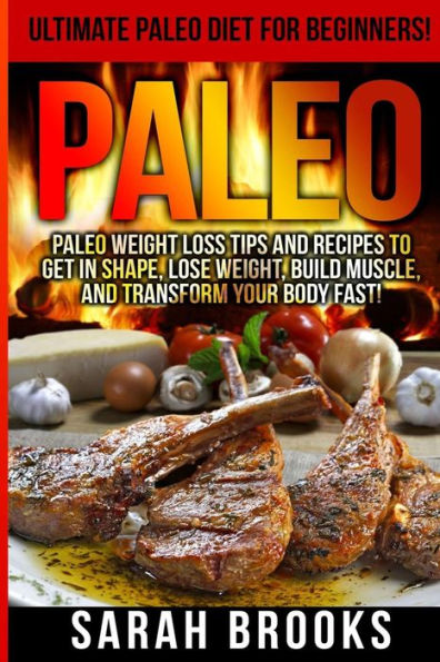 Paleo - Sarah Brooks: Ultimate Paleo Diet For Beginners! Instant Paleo Weight Loss Tips And Recipes To Get In Shape, Lose Weight, Build Muscle, And Transform Your Body Fast!
