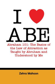 Title: I love Abe - Abraham 101: The basics of the Law of Attraction as taught by Abraham and Understood by Me, Author: Zehra Mahoon