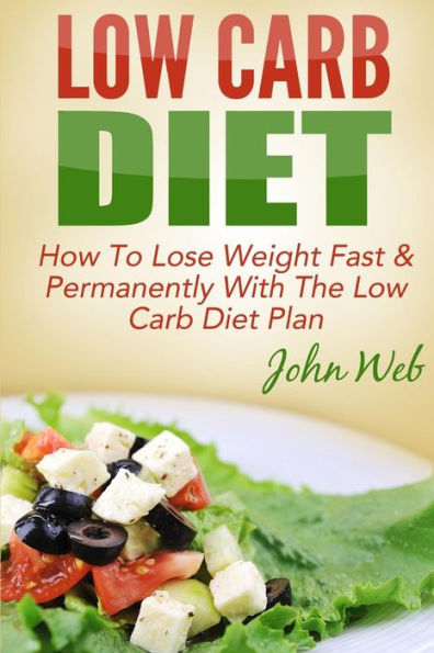 Low Carb: Low Carb Diet - How To Lose Weight Fast & Permanently With The Low Carb Diet Plan