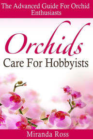 Title: Orchids Care For Hobbyists: The Advanced Guide For Orchid Enthusiasts, Author: Miranda Ross