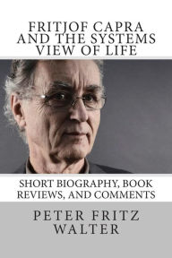 Title: Fritjof Capra and the Systems View of Life: Short Biography, Book Reviews, and Comments, Author: Peter Fritz Walter