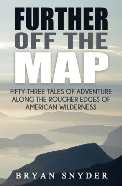 Further Off The Map: Fifty-Three Tales of Adventure Along the Rougher Edges of American Wilderness